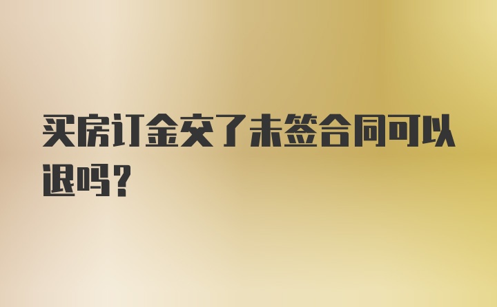 买房订金交了未签合同可以退吗？