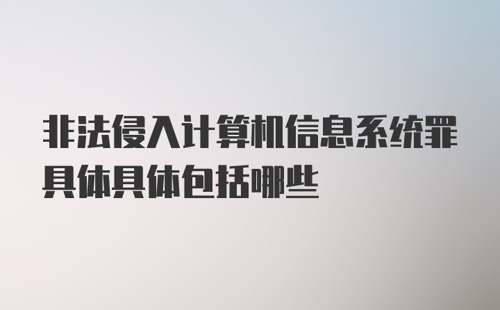 非法侵入计算机信息系统罪具体具体包括哪些