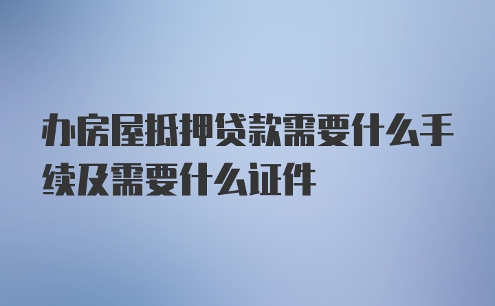 办房屋抵押贷款需要什么手续及需要什么证件