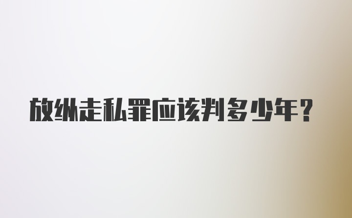 放纵走私罪应该判多少年？