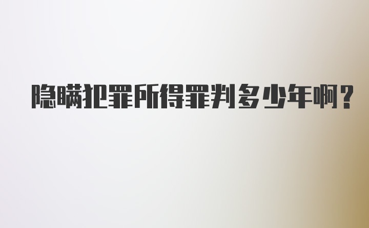 隐瞒犯罪所得罪判多少年啊？