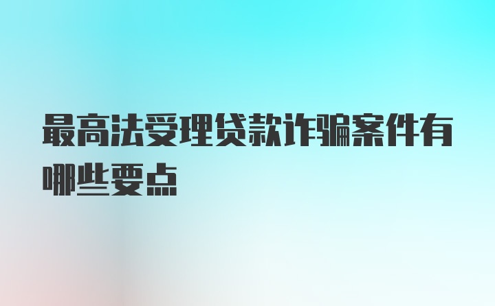 最高法受理贷款诈骗案件有哪些要点