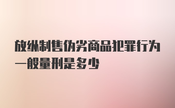 放纵制售伪劣商品犯罪行为一般量刑是多少