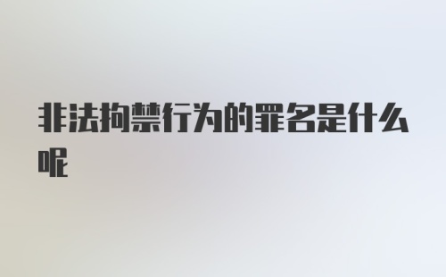 非法拘禁行为的罪名是什么呢