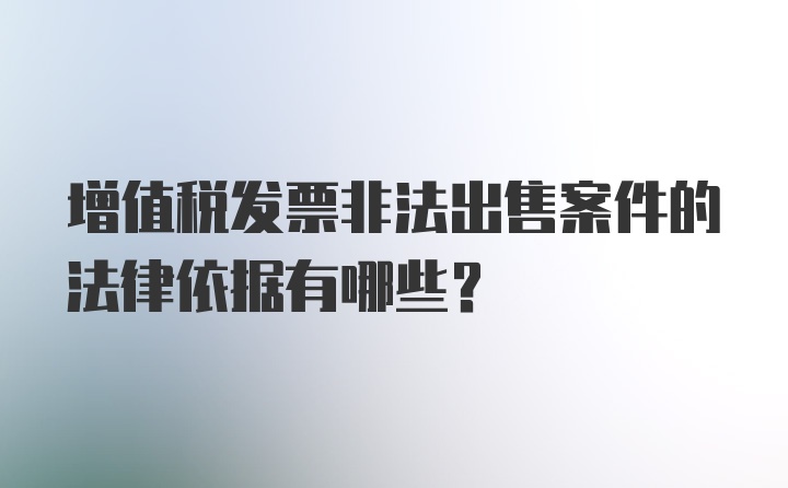 增值税发票非法出售案件的法律依据有哪些？