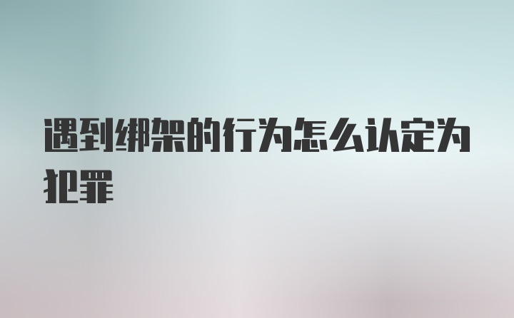 遇到绑架的行为怎么认定为犯罪