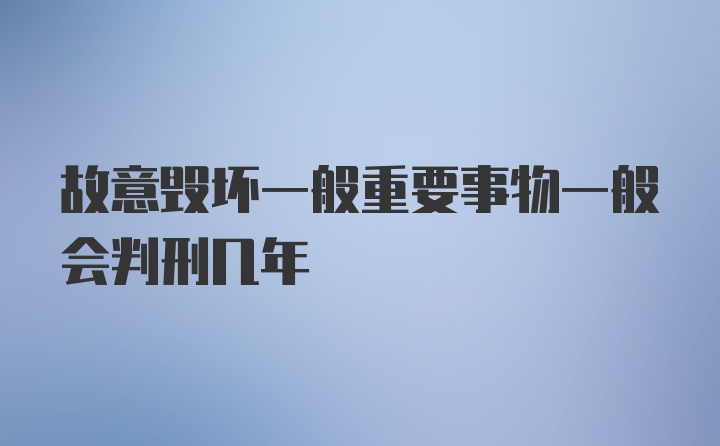 故意毁坏一般重要事物一般会判刑几年