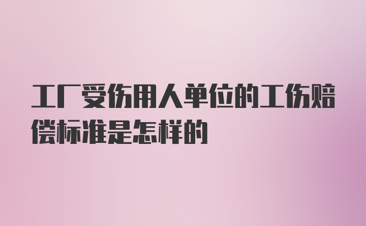 工厂受伤用人单位的工伤赔偿标准是怎样的