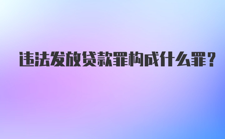 违法发放贷款罪构成什么罪？