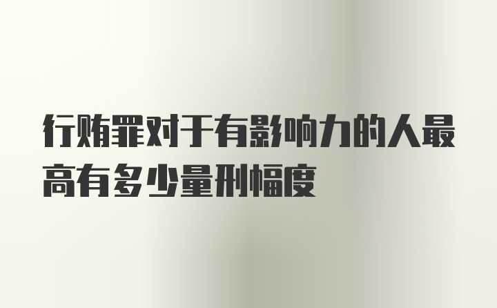 行贿罪对于有影响力的人最高有多少量刑幅度