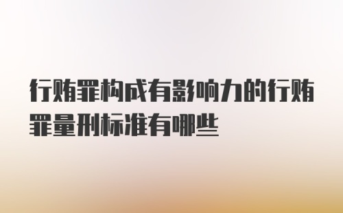 行贿罪构成有影响力的行贿罪量刑标准有哪些