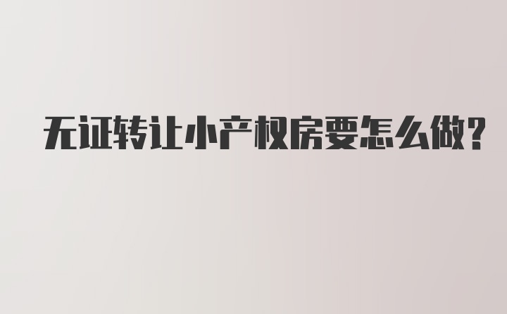 无证转让小产权房要怎么做？