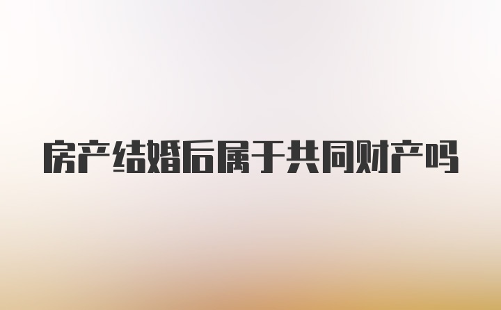 房产结婚后属于共同财产吗