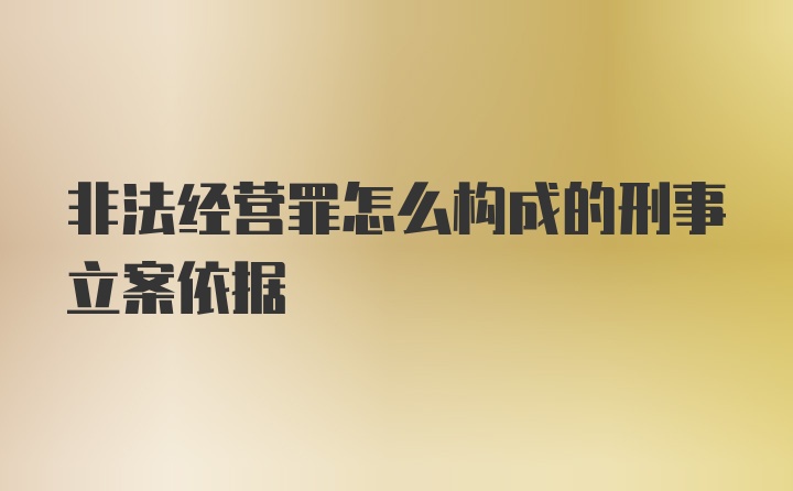 非法经营罪怎么构成的刑事立案依据