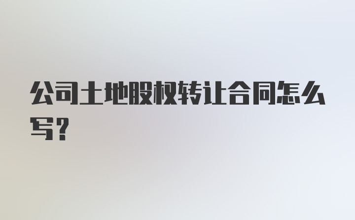 公司土地股权转让合同怎么写？