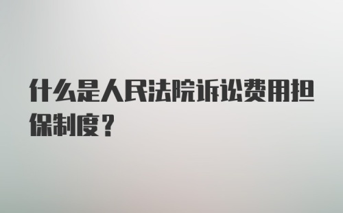 什么是人民法院诉讼费用担保制度？