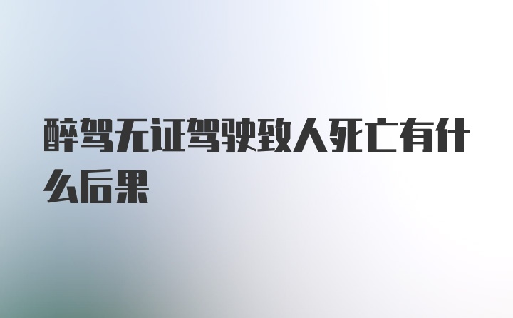 醉驾无证驾驶致人死亡有什么后果