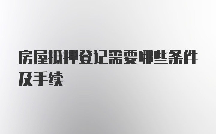 房屋抵押登记需要哪些条件及手续