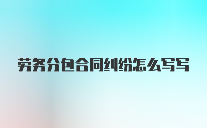 劳务分包合同纠纷怎么写写