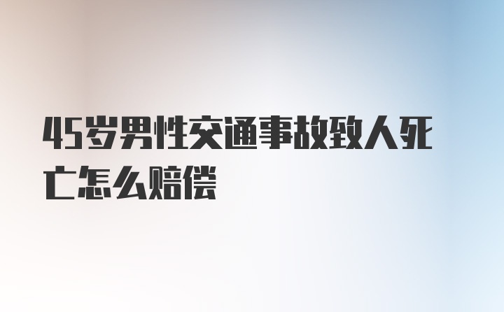 45岁男性交通事故致人死亡怎么赔偿