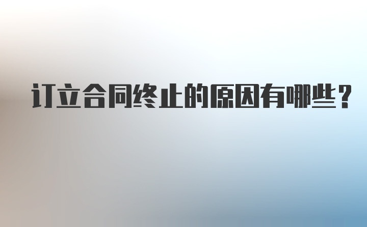 订立合同终止的原因有哪些?