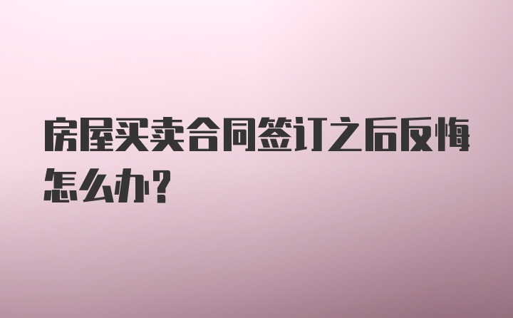 房屋买卖合同签订之后反悔怎么办？