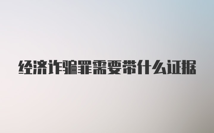 经济诈骗罪需要带什么证据