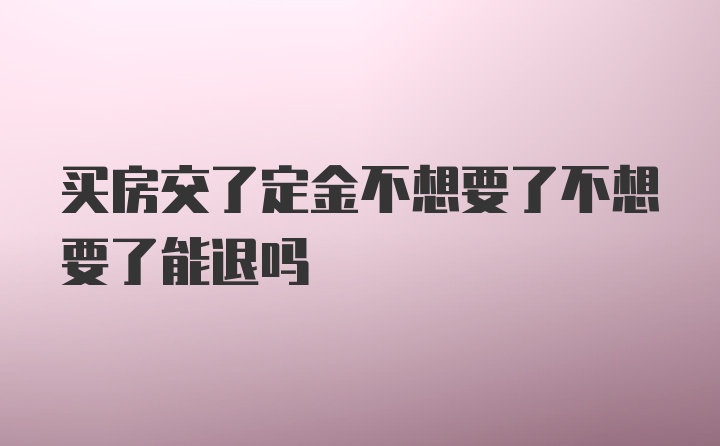 买房交了定金不想要了不想要了能退吗