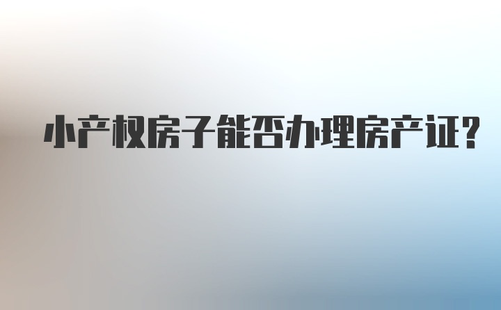 小产权房子能否办理房产证？