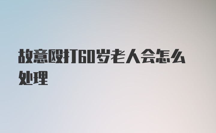 故意殴打60岁老人会怎么处理