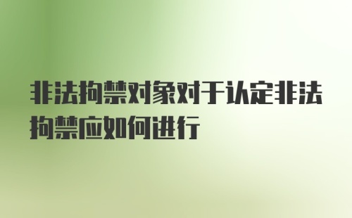 非法拘禁对象对于认定非法拘禁应如何进行