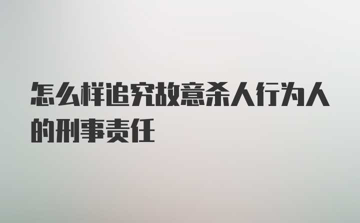 怎么样追究故意杀人行为人的刑事责任