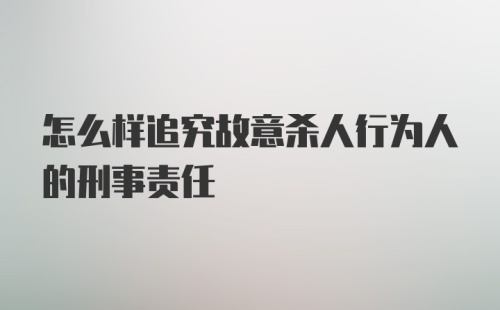 怎么样追究故意杀人行为人的刑事责任