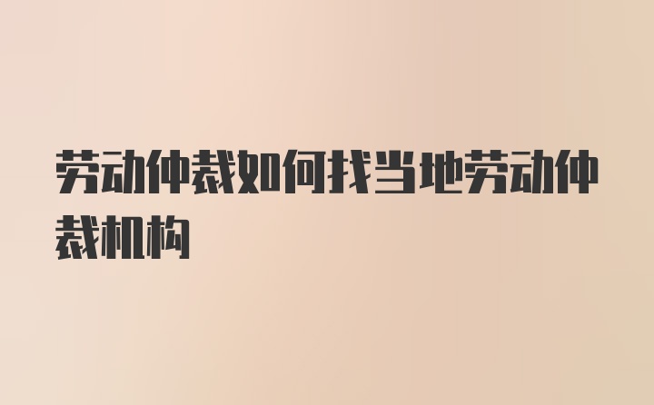 劳动仲裁如何找当地劳动仲裁机构