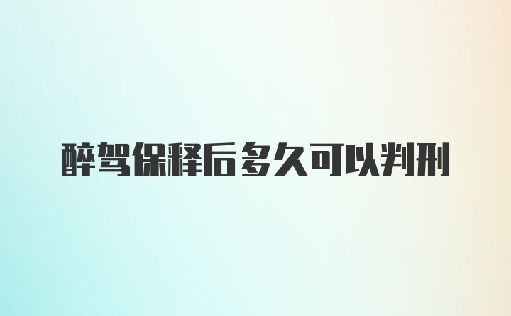 醉驾保释后多久可以判刑