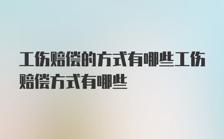 工伤赔偿的方式有哪些工伤赔偿方式有哪些