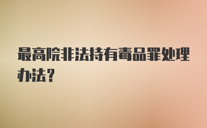 最高院非法持有毒品罪处理办法？