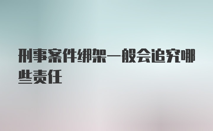 刑事案件绑架一般会追究哪些责任