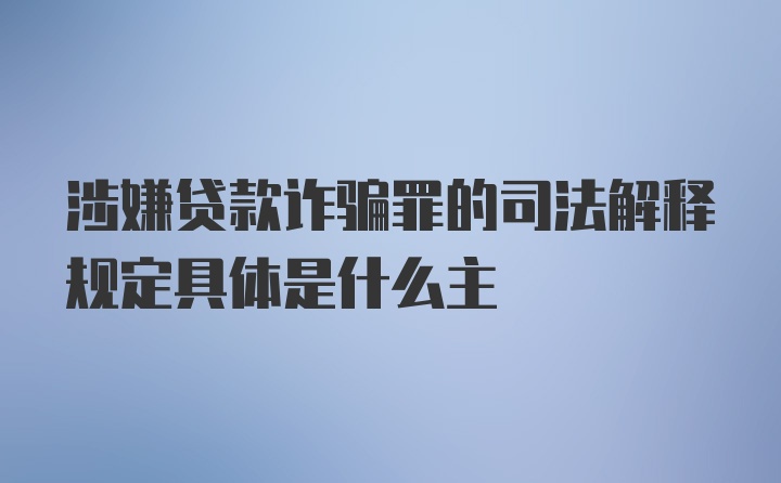 涉嫌贷款诈骗罪的司法解释规定具体是什么主