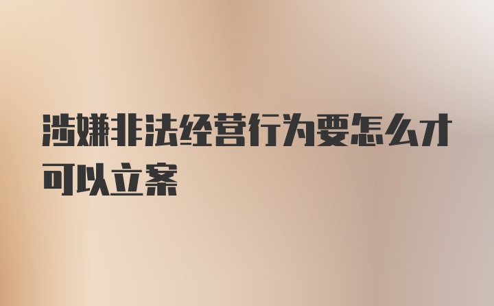 涉嫌非法经营行为要怎么才可以立案