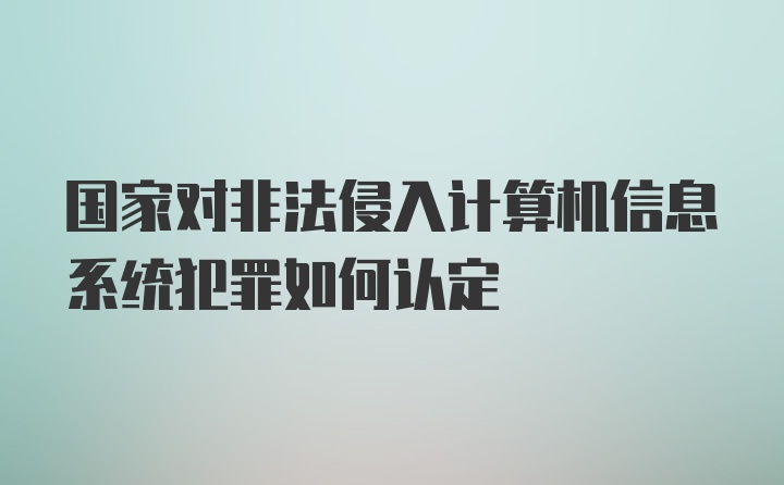 国家对非法侵入计算机信息系统犯罪如何认定