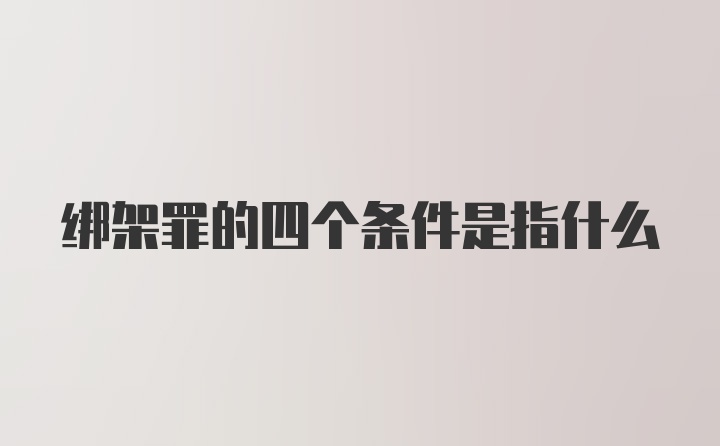 绑架罪的四个条件是指什么