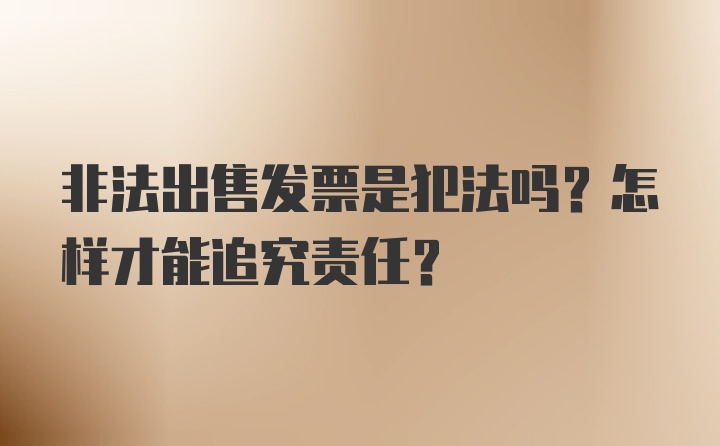 非法出售发票是犯法吗？怎样才能追究责任？