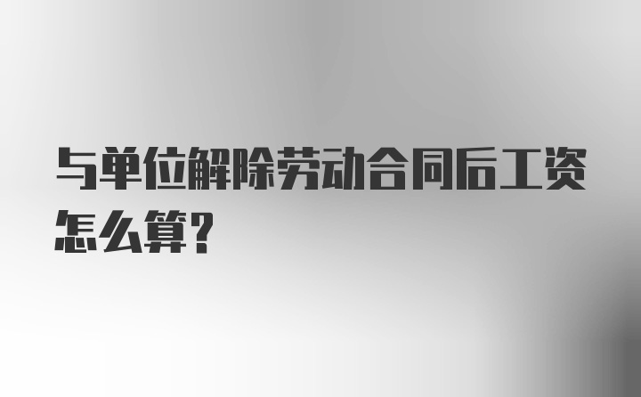 与单位解除劳动合同后工资怎么算？