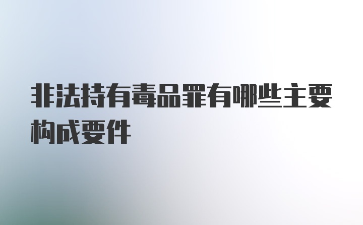 非法持有毒品罪有哪些主要构成要件