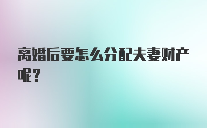 离婚后要怎么分配夫妻财产呢？