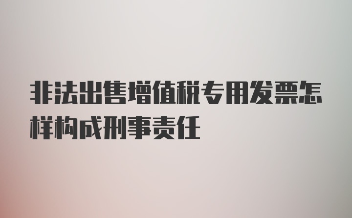 非法出售增值税专用发票怎样构成刑事责任