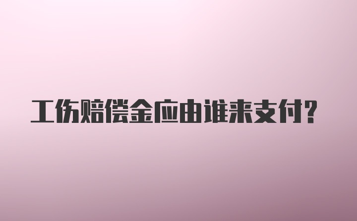 工伤赔偿金应由谁来支付？