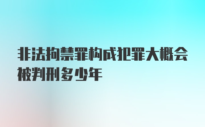 非法拘禁罪构成犯罪大概会被判刑多少年