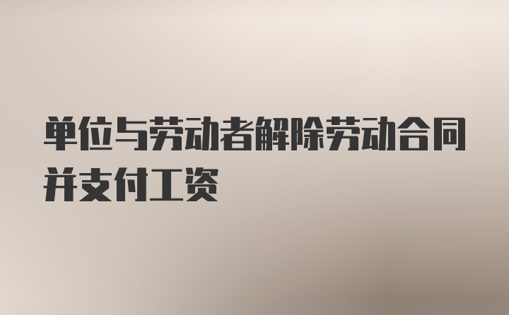 单位与劳动者解除劳动合同并支付工资